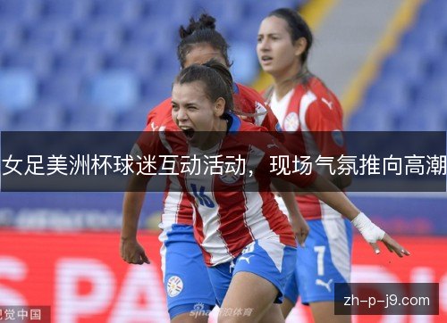 女足美洲杯球迷互动活动,现场气氛推向高潮 女足美洲杯球迷互动活动,现场气氛推向高潮